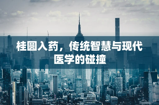桂圆入药，传统智慧与现代医学的碰撞