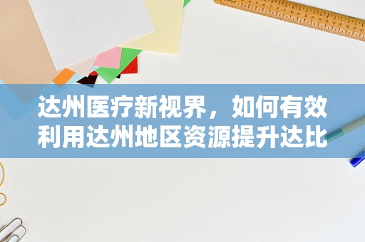 达州医疗新视界，如何有效利用达州地区资源提升达比加群酯（商品名，泰毕全）的用药依从性？