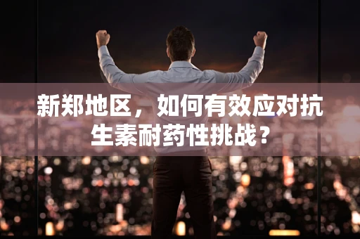 新郑地区，如何有效应对抗生素耐药性挑战？