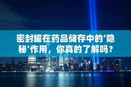 密封罐在药品储存中的‘隐秘’作用，你真的了解吗？