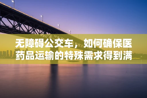无障碍公交车，如何确保医药品运输的特殊需求得到满足？