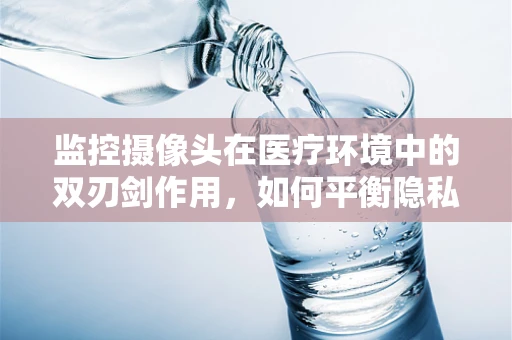 监控摄像头在医疗环境中的双刃剑作用，如何平衡隐私与安全？