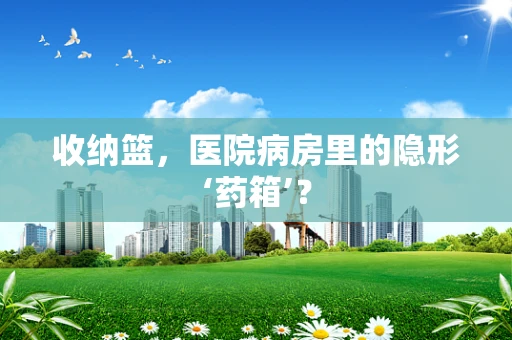 收纳篮，医院病房里的隐形‘药箱’？