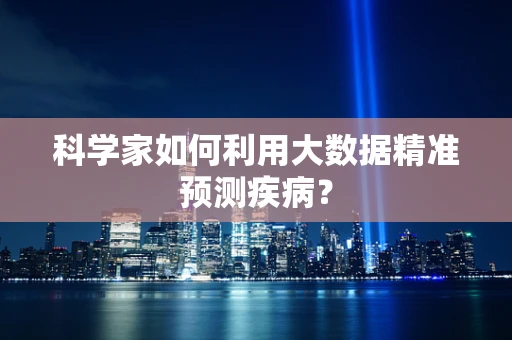 科学家如何利用大数据精准预测疾病？