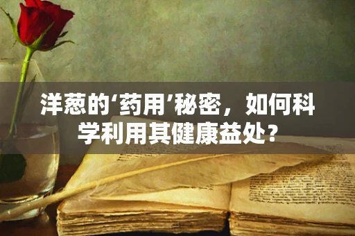 洋葱的‘药用’秘密，如何科学利用其健康益处？
