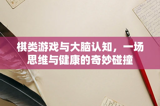 棋类游戏与大脑认知，一场思维与健康的奇妙碰撞