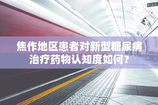 焦作地区患者对新型糖尿病治疗药物认知度如何？
