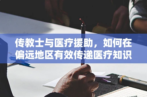 传教士与医疗援助，如何在偏远地区有效传递医疗知识？