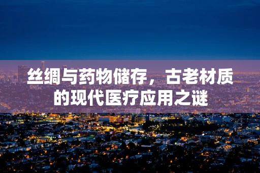 丝绸与药物储存，古老材质的现代医疗应用之谜