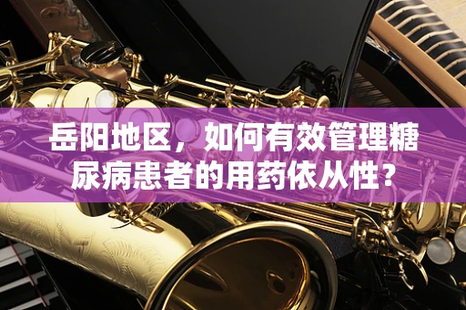 岳阳地区，如何有效管理糖尿病患者的用药依从性？