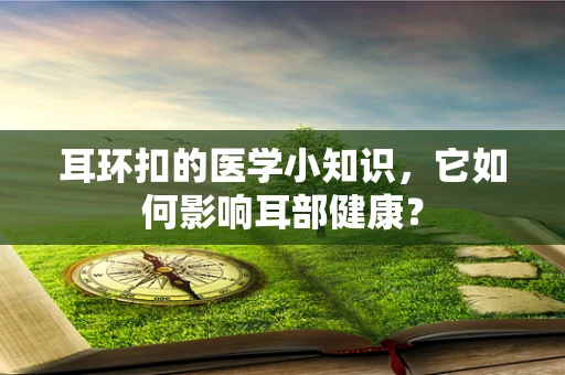 耳环扣的医学小知识，它如何影响耳部健康？