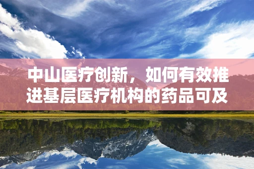 中山医疗创新，如何有效推进基层医疗机构的药品可及性？