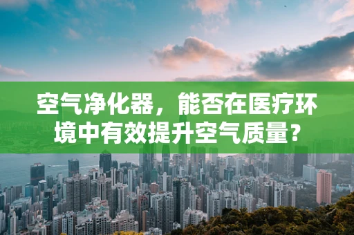 空气净化器，能否在医疗环境中有效提升空气质量？