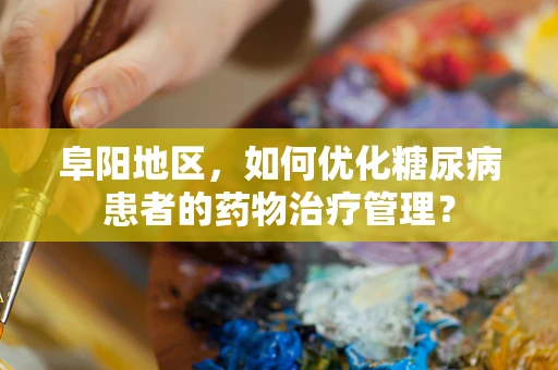 阜阳地区，如何优化糖尿病患者的药物治疗管理？