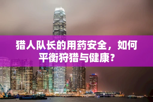 猎人队长的用药安全，如何平衡狩猎与健康？