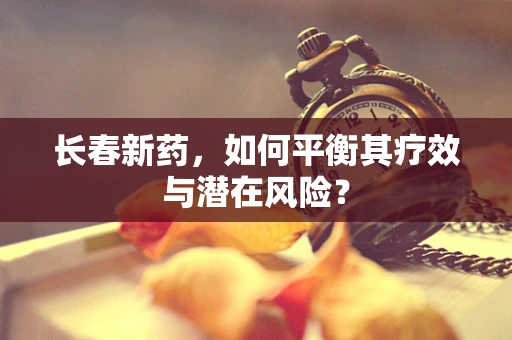 长春新药，如何平衡其疗效与潜在风险？