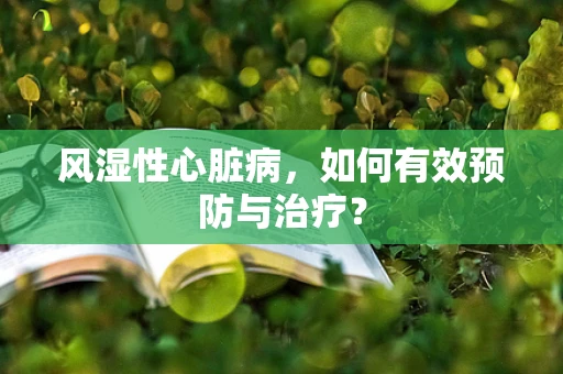 风湿性心脏病，如何有效预防与治疗？