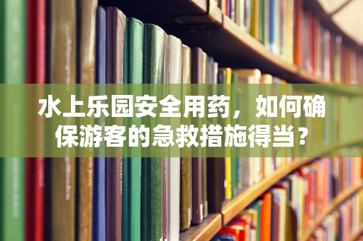 水上乐园安全用药，如何确保游客的急救措施得当？