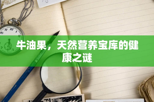 牛油果，天然营养宝库的健康之谜