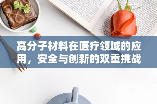 高分子材料在医疗领域的应用，安全与创新的双重挑战？