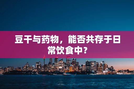 豆干与药物，能否共存于日常饮食中？
