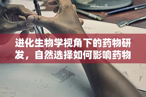 进化生物学视角下的药物研发，自然选择如何影响药物进化？