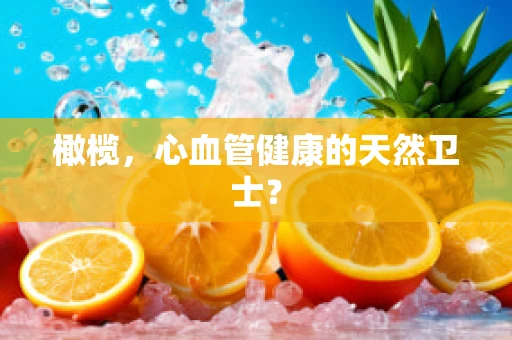 橄榄，心血管健康的天然卫士？