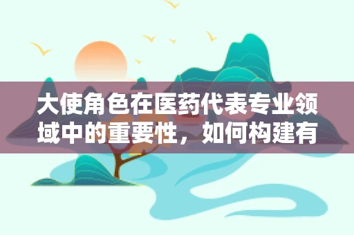 大使角色在医药代表专业领域中的重要性，如何构建有效的医患沟通桥梁？