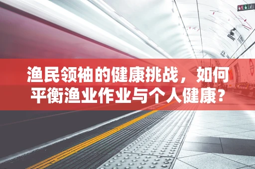 渔民领袖的健康挑战，如何平衡渔业作业与个人健康？