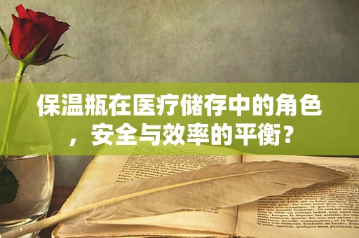 保温瓶在医疗储存中的角色，安全与效率的平衡？
