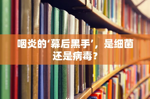 咽炎的‘幕后黑手’，是细菌还是病毒？