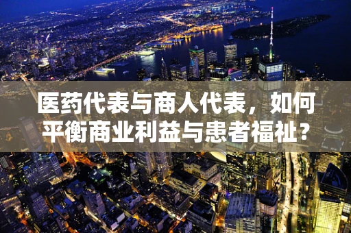 医药代表与商人代表，如何平衡商业利益与患者福祉？