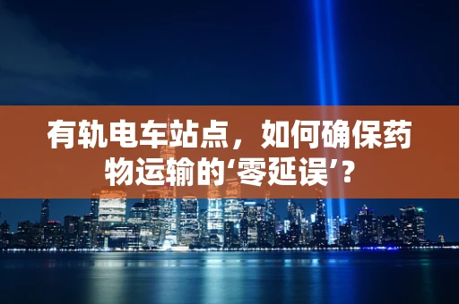 有轨电车站点，如何确保药物运输的‘零延误’？