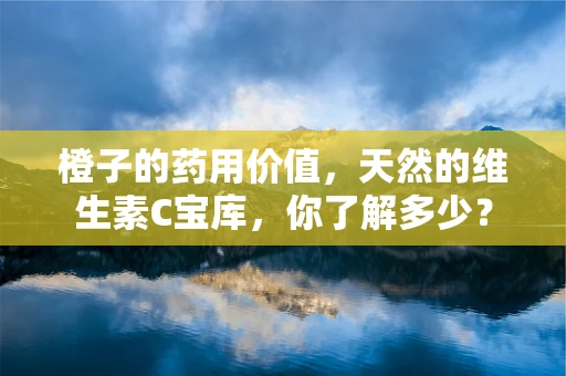 橙子的药用价值，天然的维生素C宝库，你了解多少？