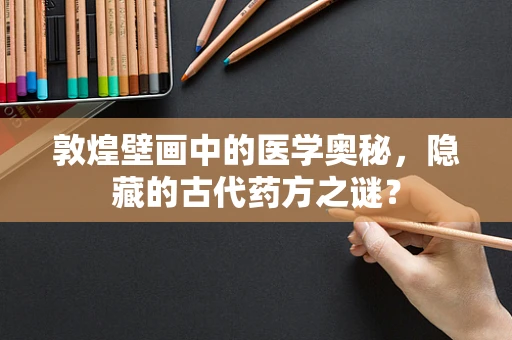 敦煌壁画中的医学奥秘，隐藏的古代药方之谜？