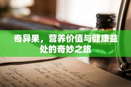 奇异果，营养价值与健康益处的奇妙之旅