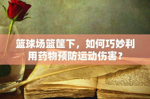 篮球场篮筐下，如何巧妙利用药物预防运动伤害？