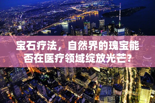 宝石疗法，自然界的瑰宝能否在医疗领域绽放光芒？