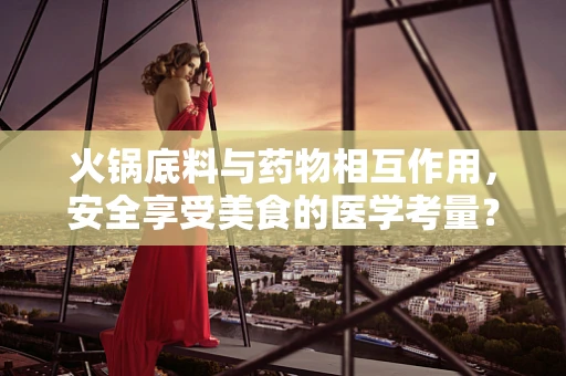 火锅底料与药物相互作用，安全享受美食的医学考量？