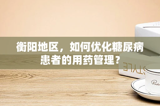 衡阳地区，如何优化糖尿病患者的用药管理？