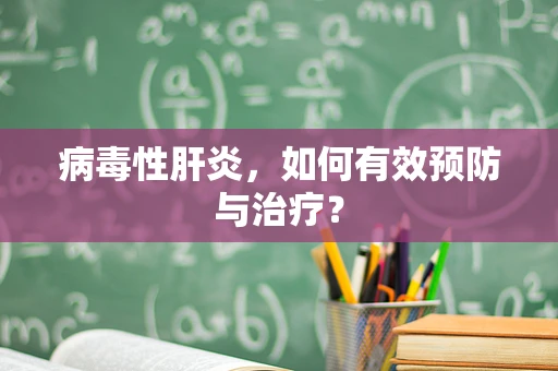 病毒性肝炎，如何有效预防与治疗？