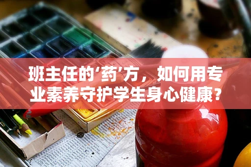 班主任的‘药’方，如何用专业素养守护学生身心健康？