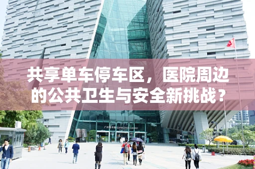 共享单车停车区，医院周边的公共卫生与安全新挑战？