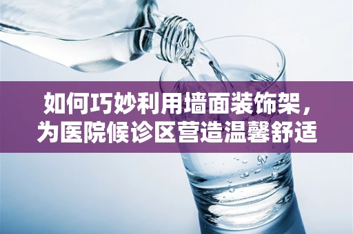 如何巧妙利用墙面装饰架，为医院候诊区营造温馨舒适的等待环境？