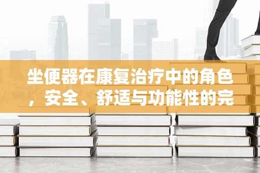 坐便器在康复治疗中的角色，安全、舒适与功能性的完美结合