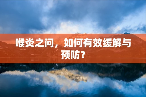 喉炎之问，如何有效缓解与预防？