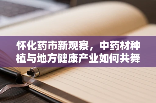 怀化药市新观察，中药材种植与地方健康产业如何共舞？