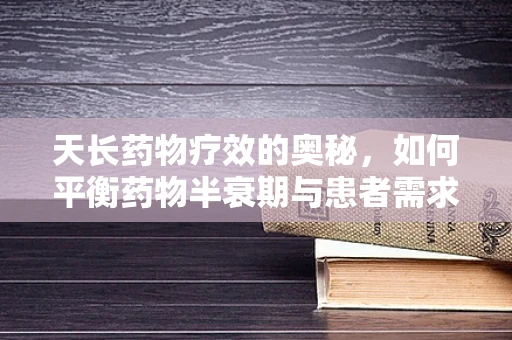 天长药物疗效的奥秘，如何平衡药物半衰期与患者需求？