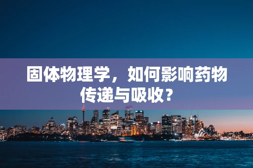 固体物理学，如何影响药物传递与吸收？