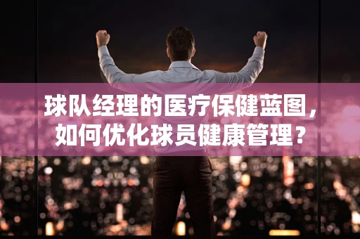 球队经理的医疗保健蓝图，如何优化球员健康管理？